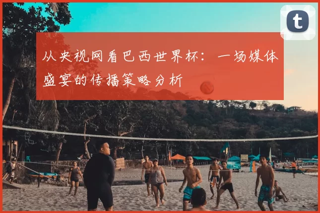 从央视网看巴西世界杯:一场媒体盛宴的传播策略分析