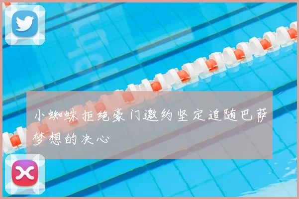 小蜘蛛拒绝豪门邀约坚定追随巴萨梦想的决心