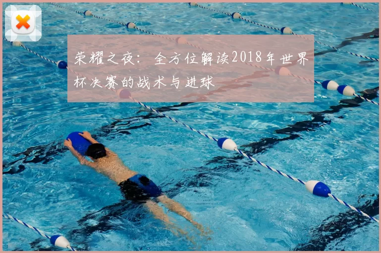荣耀之夜：全方位解读2018年世界杯决赛的战术与进球