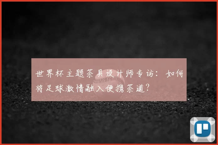 世界杯主题茶具设计师专访:如何将足球激情融入便携茶道?