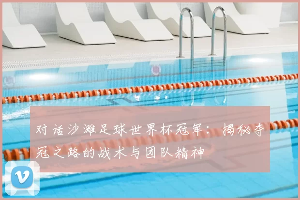对话沙滩足球世界杯冠军:揭秘夺冠之路的战术与团队精神