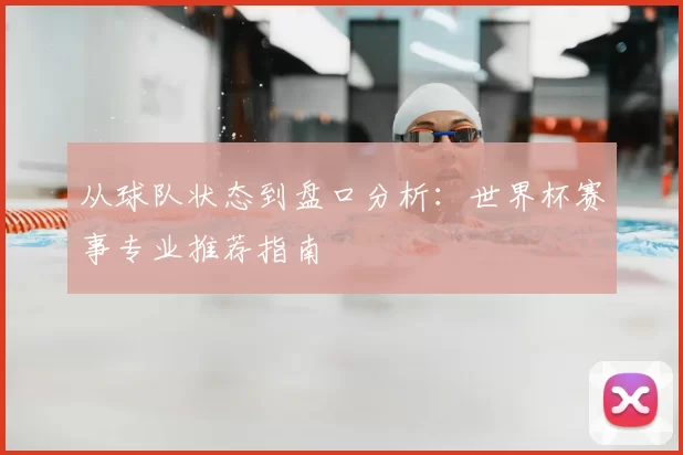 从球队状态到盘口分析:世界杯赛事专业推荐指南
