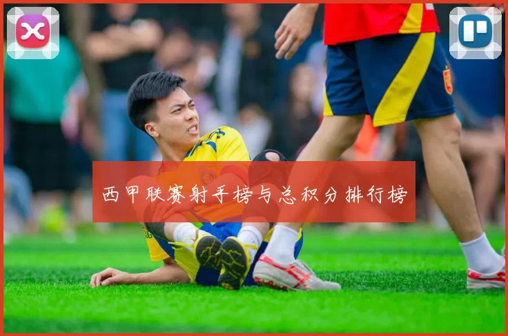 西甲联赛射手榜与总积分排行榜