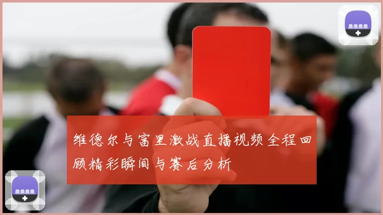 维德尔与富里激战直播视频全程回顾精彩瞬间与赛后分析