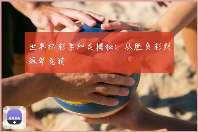 世界杯彩票种类揭秘:从胜负彩到冠军竞猜