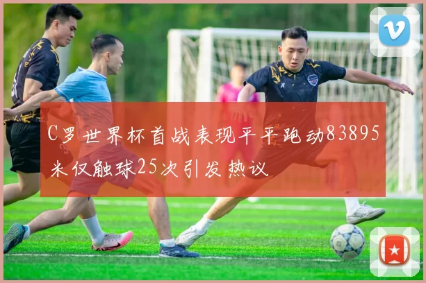 C罗世界杯首战表现平平跑动83895米仅触球25次引发热议