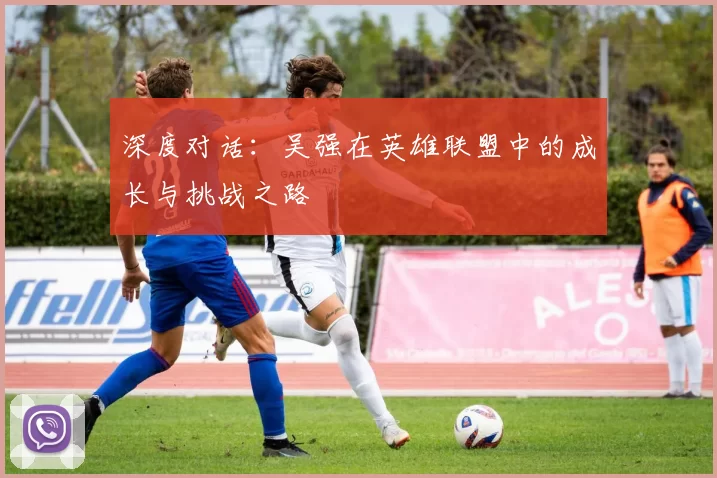 深度对话：吴强在英雄联盟中的成长与挑战之路