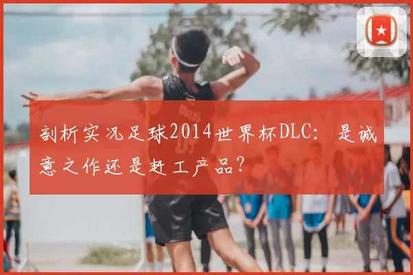 剖析实况足球2014世界杯DLC:是诚意之作还是赶工产品?