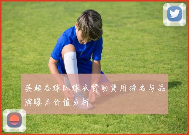 英超各球队球衣赞助费用排名与品牌曝光价值分析