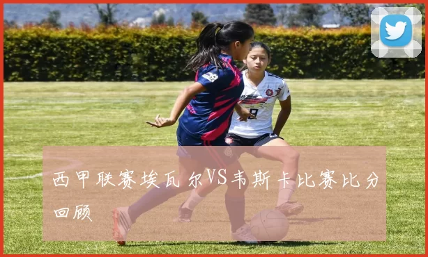 西甲联赛埃瓦尔VS韦斯卡比赛比分回顾
