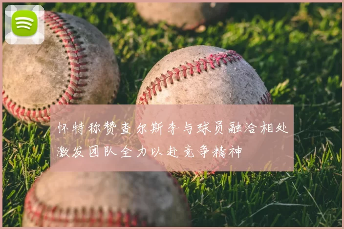 怀特称赞查尔斯李与球员融洽相处激发团队全力以赴竞争精神