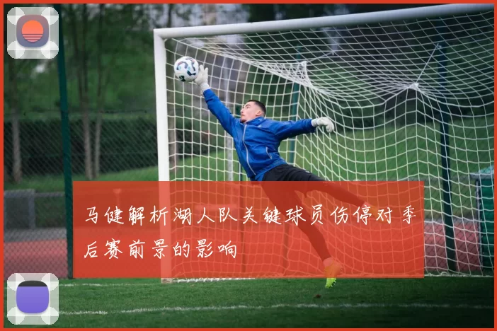 马健解析湖人队关键球员伤停对季后赛前景的影响