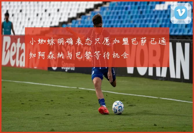 小蜘蛛明确表态只愿加盟巴萨已通知阿森纳与巴黎等待机会