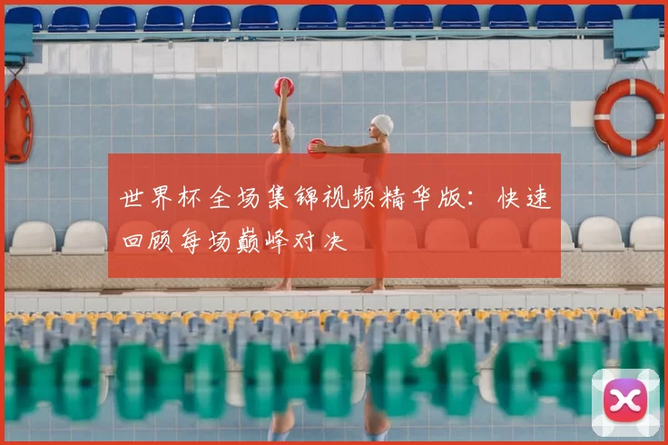 世界杯全场集锦视频精华版：快速回顾每场巅峰对决