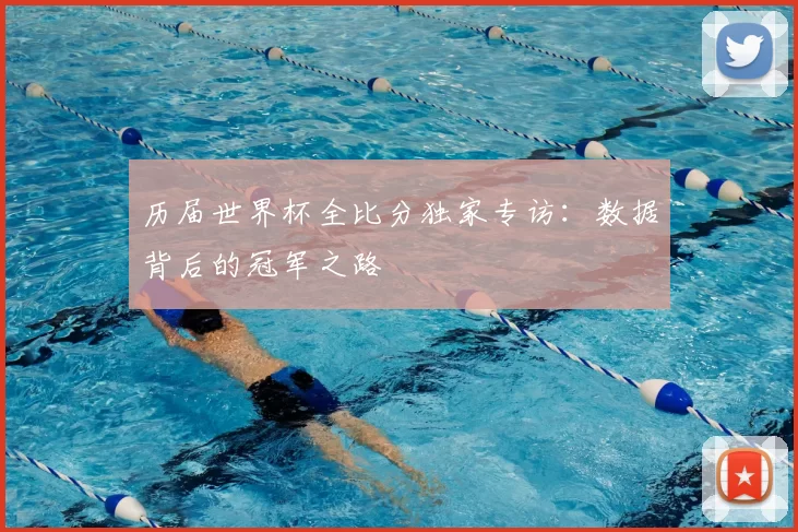 历届世界杯全比分独家专访：数据背后的冠军之路