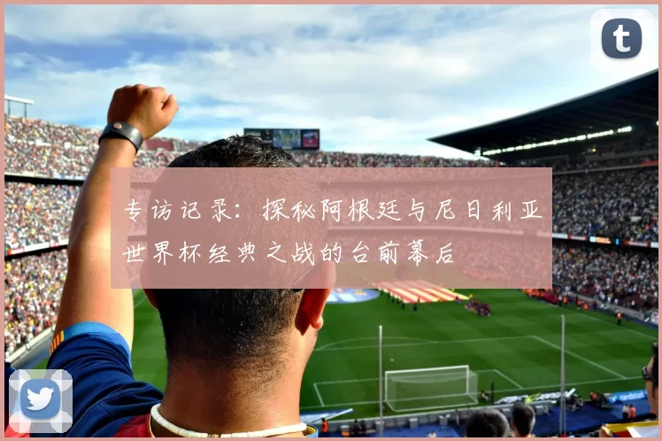 专访记录：探秘阿根廷与尼日利亚世界杯经典之战的台前幕后