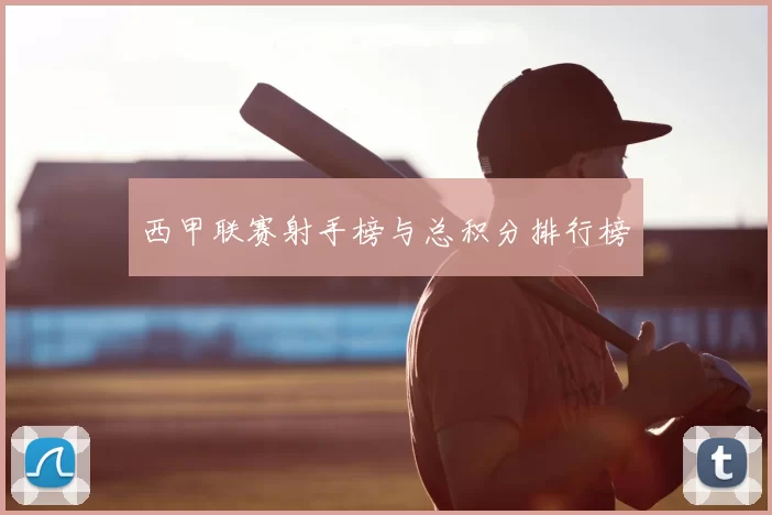 西甲联赛射手榜与总积分排行榜
