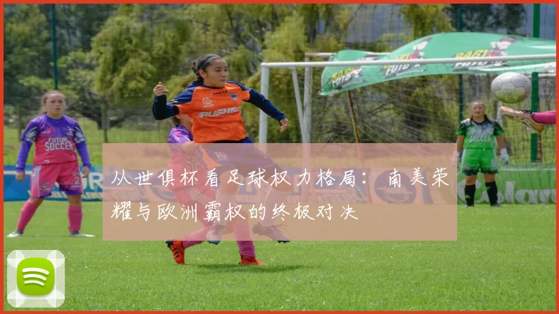 从世俱杯看足球权力格局:南美荣耀与欧洲霸权的终极对决