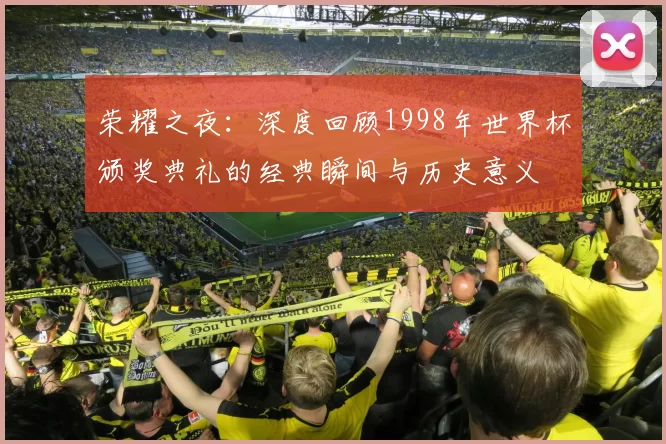 荣耀之夜:深度回顾1998年世界杯颁奖典礼的经典瞬间与历史意义