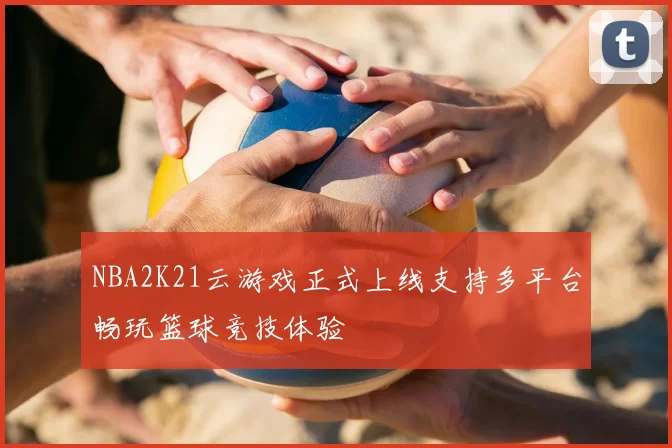 NBA2K21云游戏正式上线支持多平台畅玩篮球竞技体验