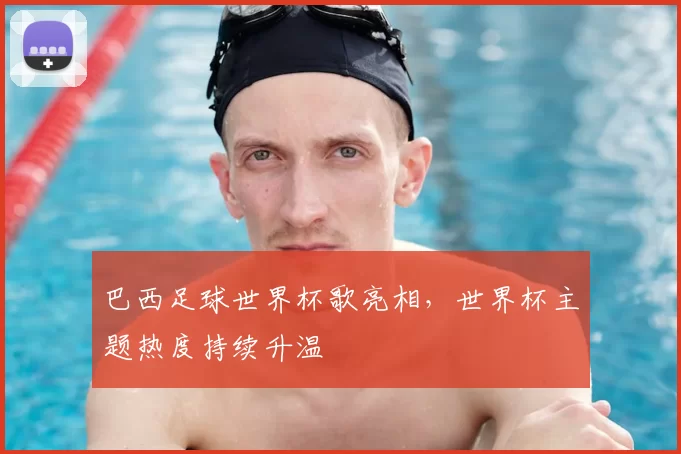 巴西足球世界杯歌亮相,世界杯主题热度持续升温
