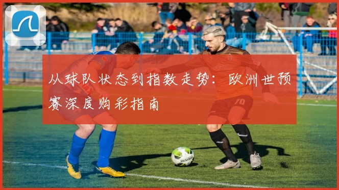 从球队状态到指数走势:欧洲世预赛深度购彩指南