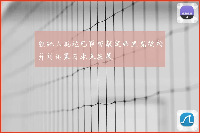 经纪人抵达巴萨将敲定弗里克续约并讨论莱万未来发展
