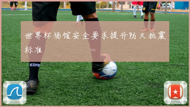 世界杯场馆安全要求提升防火抗震标准