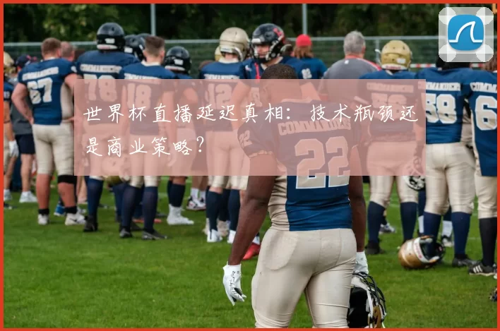 世界杯直播延迟真相:技术瓶颈还是商业策略?