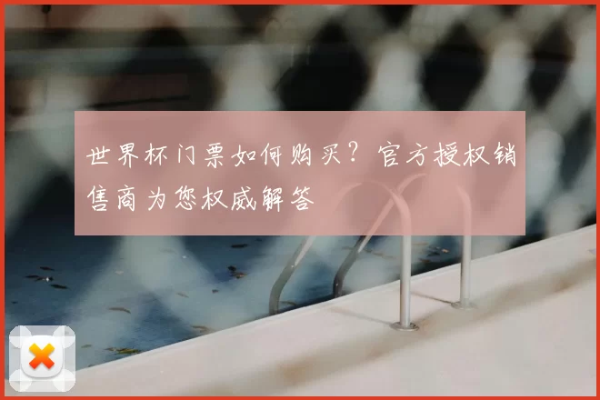 世界杯门票如何购买？官方授权销售商为您权威解答