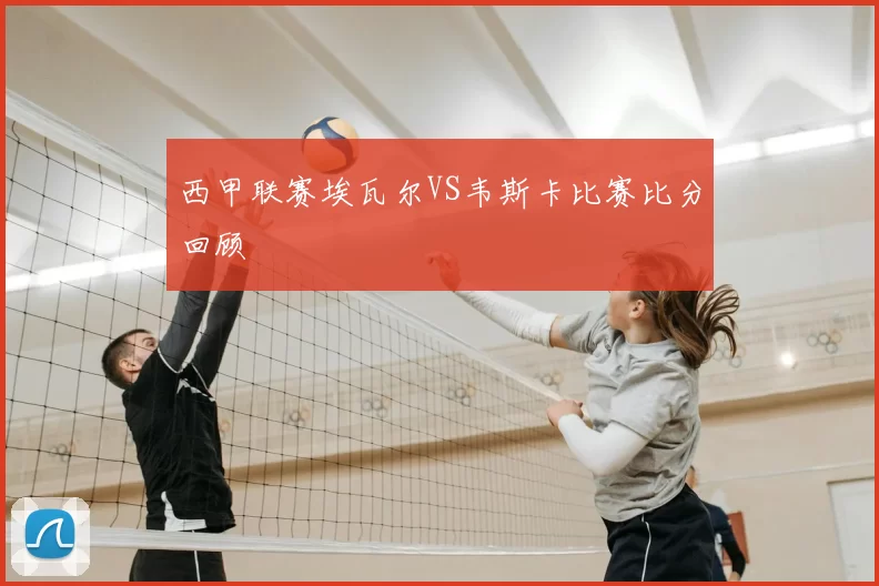 西甲联赛埃瓦尔VS韦斯卡比赛比分回顾