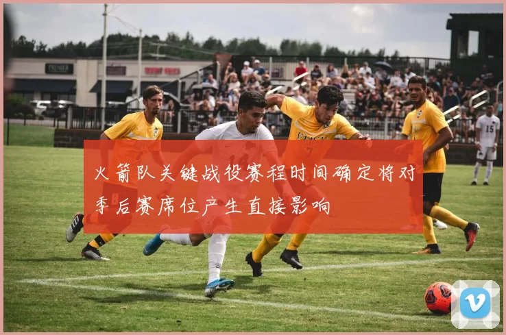 火箭队关键战役赛程时间确定将对季后赛席位产生直接影响