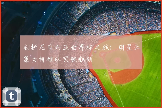 剖析尼日利亚世界杯之旅:明星云集为何难以突破瓶颈