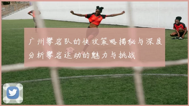 广州攀岩队的快攻策略揭秘与深度分析攀岩运动的魅力与挑战