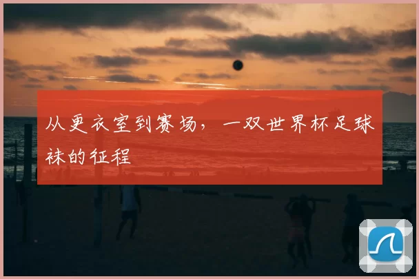 从更衣室到赛场，一双世界杯足球袜的征程