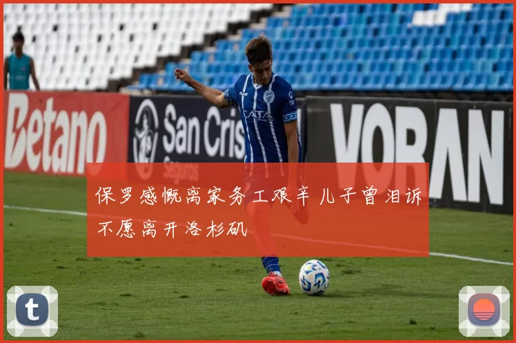 保罗感慨离家务工艰辛儿子曾泪诉不愿离开洛杉矶