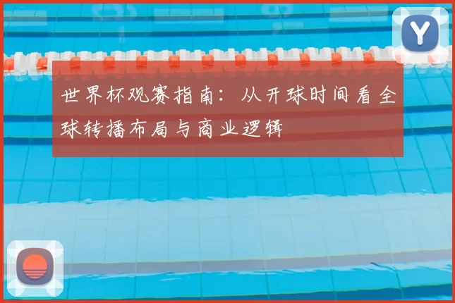 世界杯观赛指南:从开球时间看全球转播布局与商业逻辑