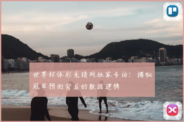 世界杯体彩竞猜网独家专访:揭秘冠军预测背后的数据逻辑