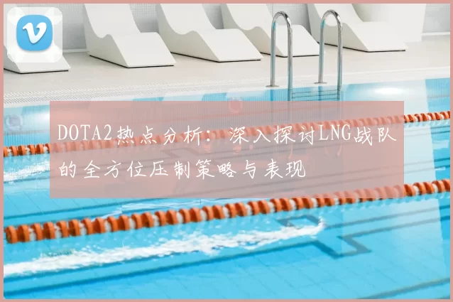 DOTA2热点分析:深入探讨LNG战队的全方位压制策略与表现