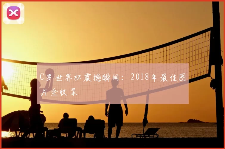 C罗世界杯震撼瞬间：2018年最佳图片全收录