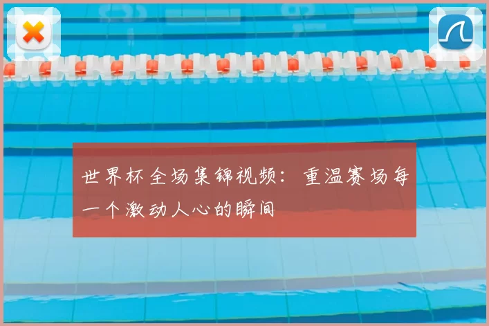 世界杯全场集锦视频:重温赛场每一个激动人心的瞬间
