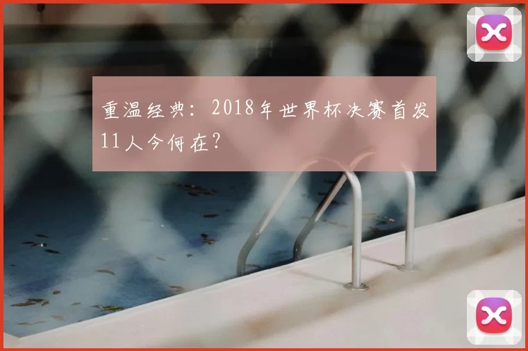 重温经典:2018年世界杯决赛首发11人今何在?