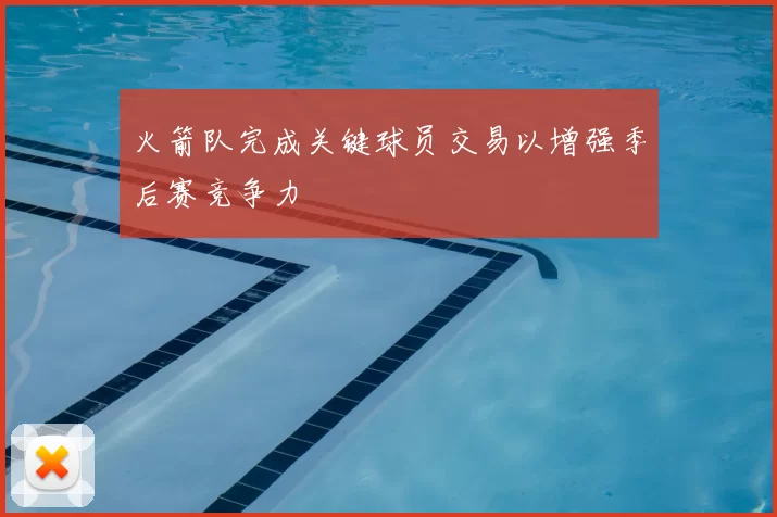 火箭队完成关键球员交易以增强季后赛竞争力