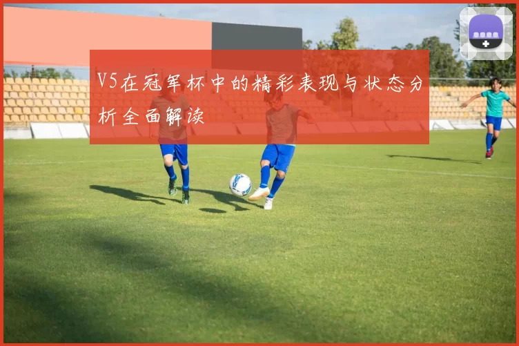 V5在冠军杯中的精彩表现与状态分析全面解读