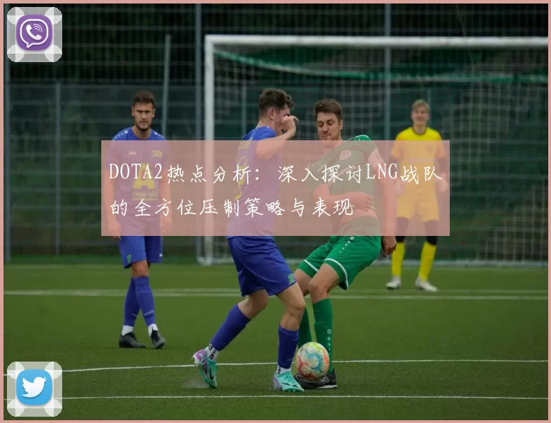 DOTA2热点分析:深入探讨LNG战队的全方位压制策略与表现