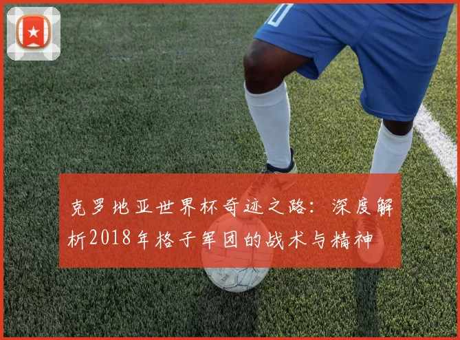 克罗地亚世界杯奇迹之路:深度解析2018年格子军团的战术与精神