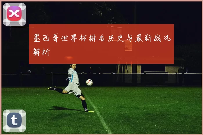 墨西哥世界杯排名历史与最新战况解析