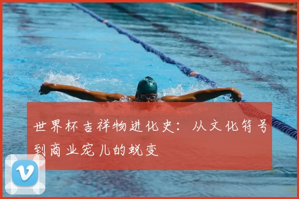 世界杯吉祥物进化史：从文化符号到商业宠儿的蜕变