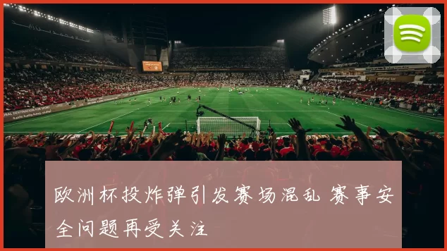 欧洲杯投炸弹引发赛场混乱 赛事安全问题再受关注
