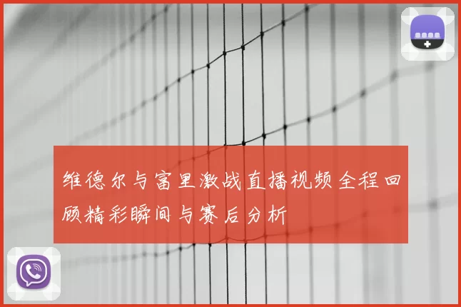 维德尔与富里激战直播视频全程回顾精彩瞬间与赛后分析